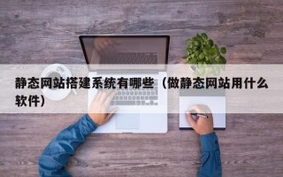 固安静态网站搭建系统有哪些（做静态网站用什么软件）