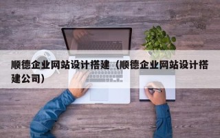 固安顺德企业网站设计搭建（顺德企业网站设计搭建公司）