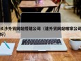 固安长沙外贸网站搭建公司（建外贸网站哪家公司好）