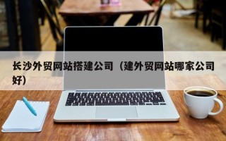 固安长沙外贸网站搭建公司（建外贸网站哪家公司好）
